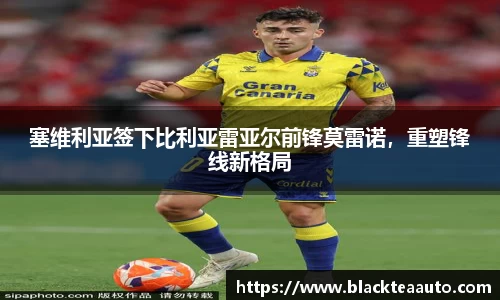 塞维利亚签下比利亚雷亚尔前锋莫雷诺，重塑锋线新格局