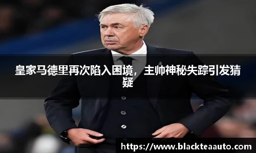皇家马德里再次陷入困境，主帅神秘失踪引发猜疑