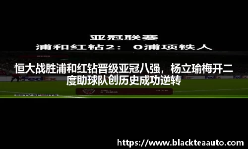 恒大战胜浦和红钻晋级亚冠八强，杨立瑜梅开二度助球队创历史成功逆转