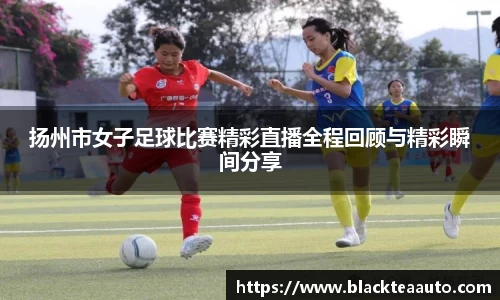 扬州市女子足球比赛精彩直播全程回顾与精彩瞬间分享