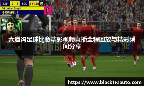 六道沟足球比赛精彩视频直播全程回放与精彩瞬间分享