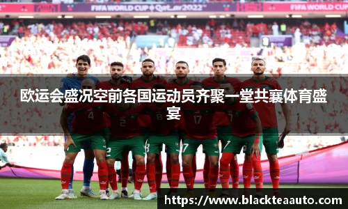 欧运会盛况空前各国运动员齐聚一堂共襄体育盛宴