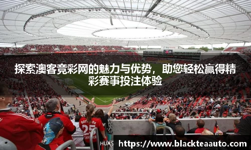探索澳客竞彩网的魅力与优势，助您轻松赢得精彩赛事投注体验