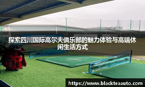 探索四川国际高尔夫俱乐部的魅力体验与高端休闲生活方式