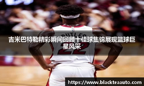 吉米巴特勒精彩瞬间回顾十佳球集锦展现篮球巨星风采