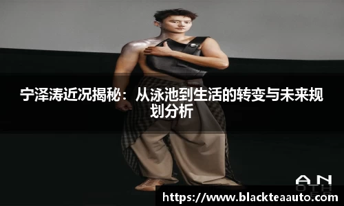 宁泽涛近况揭秘：从泳池到生活的转变与未来规划分析