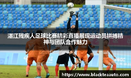 湛江残疾人足球比赛精彩直播展现运动员拼搏精神与团队合作魅力