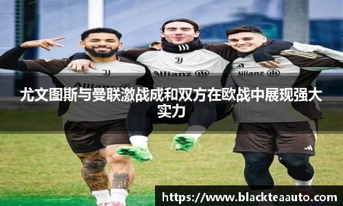 尤文图斯与曼联激战成和双方在欧战中展现强大实力