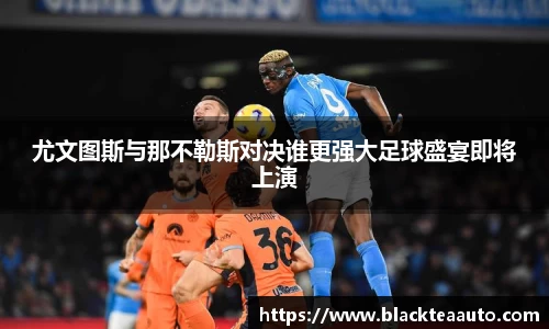尤文图斯与那不勒斯对决谁更强大足球盛宴即将上演
