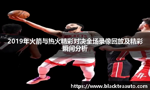 2019年火箭与热火精彩对决全场录像回放及精彩瞬间分析