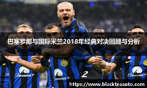 巴塞罗那与国际米兰2018年经典对决回顾与分析