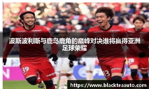 波斯波利斯与鹿岛鹿角的巅峰对决谁将赢得亚洲足球荣耀