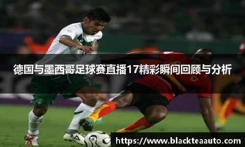 德国与墨西哥足球赛直播17精彩瞬间回顾与分析